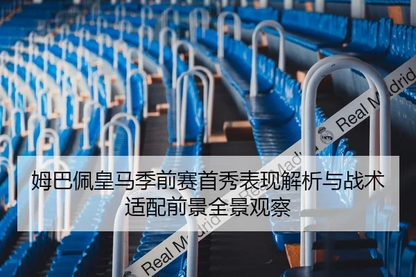 姆巴佩皇马季前赛首秀表现解析与战术适配前景全景观察