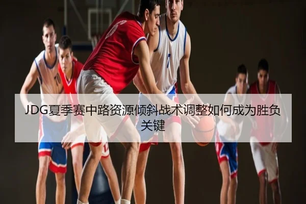 JDG夏季赛中路资源倾斜战术调整如何成为胜负关键