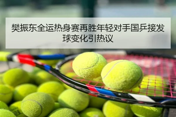 樊振东全运热身赛再胜年轻对手国乒接发球变化引热议