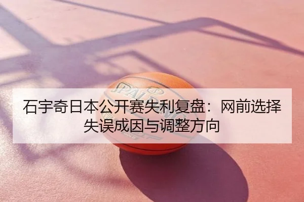 石宇奇日本公开赛失利复盘：网前选择失误成因与调整方向