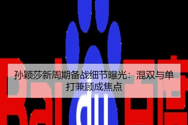 孙颖莎新周期备战细节曝光：混双与单打兼顾成焦点
