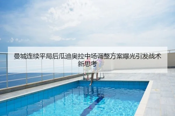 曼城连续平局后瓜迪奥拉中场调整方案曝光引发战术新思考